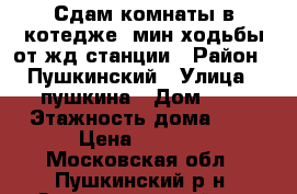 Сдам комнаты в котедже 2мин ходьбы от жд станции › Район ­ Пушкинский › Улица ­ пушкина › Дом ­ 5 › Этажность дома ­ 2 › Цена ­ 9 000 - Московская обл., Пушкинский р-н, Зеленоградский пгт Недвижимость » Квартиры аренда   . Московская обл.